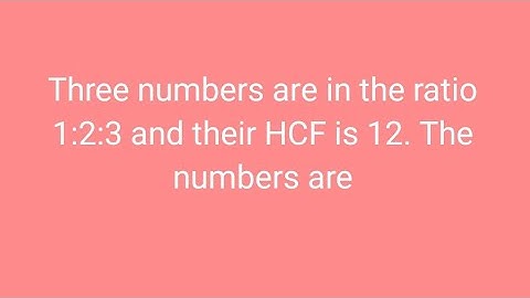 Three numbers are in the ration 1:2:3 and their HCF is 12. The numbers are