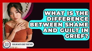 What Is The Difference Between Shame And Guilt In Grief? - Dealing With Grief Together