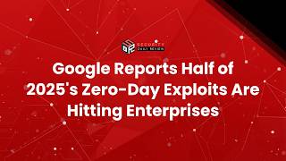 Google Reports Half of 2025's Zero-Day Exploits Are Hitting Enterprises