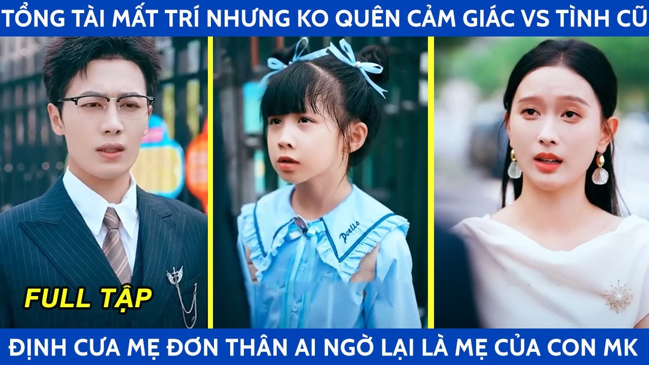 Tổng tài mất trí nhưng ko quên cảm giác với tình cũ định cưa mẹ đơn thân ai ngờ lại là mẹ của con mk