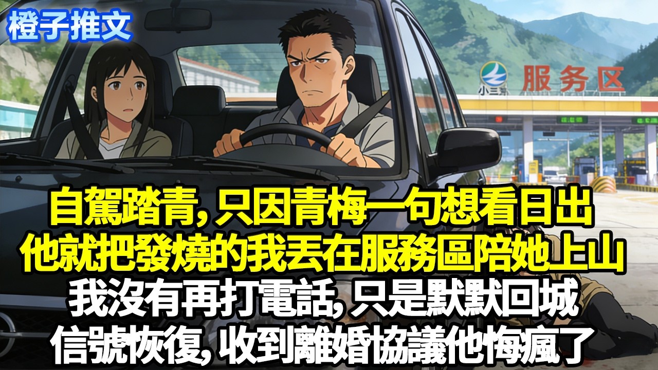 自駕踏青，只因青梅一句想看日出，他就把發燒的我丟在服務區陪她上山。我沒有再打電話，只是默默回城信號恢復，收到離婚協議他悔瘋了#追妻火葬場 #一口氣看完 #情感 #橙子推文