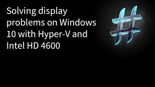 Solving display problems on Windows 10 with Hyper-V and Intel HD 4600