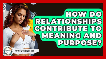 How Do Relationships Contribute To Meaning And Purpose? - Cognitive Therapy Hub