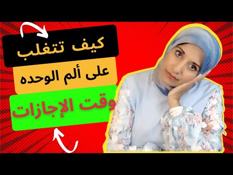 كيف تتغلب على ألم الوحده و الغربة وقت الإجازات   