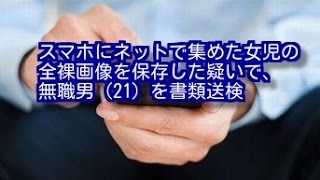 スマホにネットで集めた女児の全裸画像を保存した疑いで、無職男（21）を書類送検