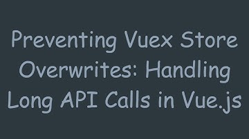 Preventing Vuex Store Overwrites: Handling Long API Calls in Vue.js