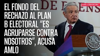 El Fondo Del Rechazo Al Plan B Electoral Es Agruparse Contra Nosotros, Acusa Amlo