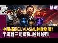 【精選】中國把ASML踢下懸崖！半導體三箭齊發「韜定律＋奈米壓印＋EUV逆向」殺出血路越封越強！｜#環球大戰線 ＃寰宇新聞 @globalfrontlinetv
