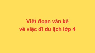 Viết đoạn văn kể về việc đi du lịch lớp 4