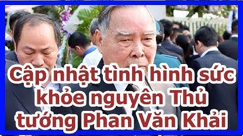 Cập nhật tình hình sức khỏe nguyên Thủ tướng Phan Văn Khải