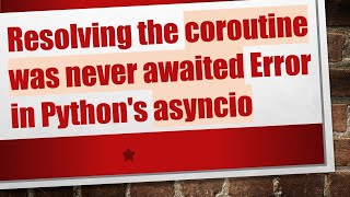 Resolving the coroutine was never awaited Error in Python's asyncio