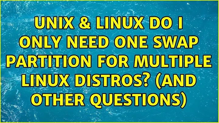 Unix & Linux: Do I only need one swap partition for multiple Linux distros? (and other questions)