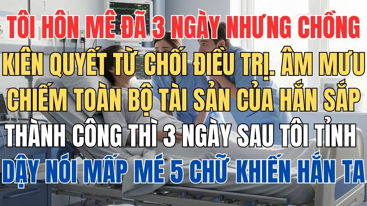 Tôi Hôn Mê Đã 3 Ngày Nhưng Chồng Tôi Từ Chối Điều Trị Viện Cớ Không Có Tiền, Âm Mưu Của Hắn Sắp