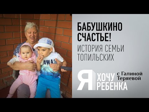 Я ХОЧУ РЕБЕНКА. БАБУШКИНО СЧАСТЬЕ! ИСТОРИЯ СЕМЬИ ТОПИЛЬСКИХ