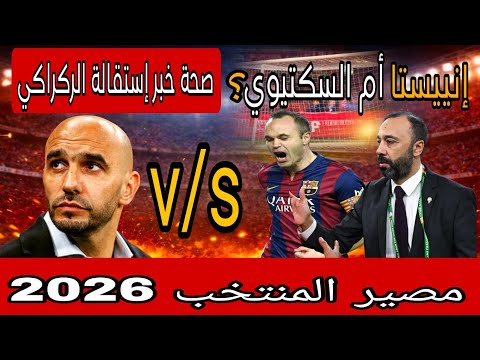 عاجل استقالة وليد الركراكي الجامعة تحسم حقيقة إنييستا والسكتيوي ومستقبل المنتخب المغربي 2026