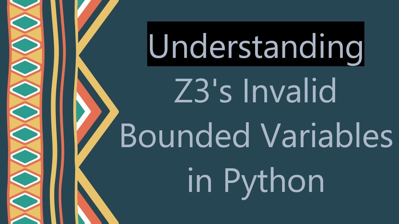 Understanding Z3's Invalid Bounded Variables in Python