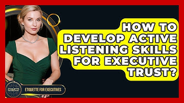 How To Develop Active Listening Skills For Executive Trust? - Etiquette for Executives