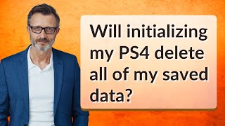 Will initializing my PS4 delete all of my saved data?