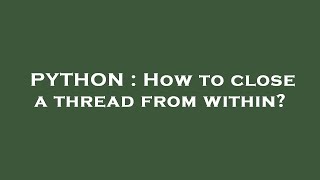 PYTHON : How to close a thread from within?