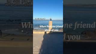 When that one friend#ghosted you#why did she do that?#She stopped talking to me.