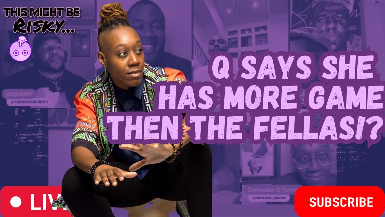Q SAYS SHE GOT MORE GAME THE FELLAS & SHH GOES LEFT! ERR BODY STARTS