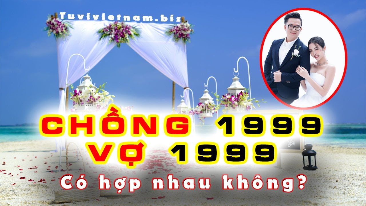 Xem Tuổi Chồng 1999 vợ 1999 có hợp nhau không? Vợ tuổi 1999 chồng 1999 cưới năm nào tốt?