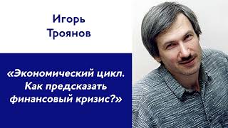 Игорь Троянов: «Экономический цикл. Как предсказать финансовый кризис?»