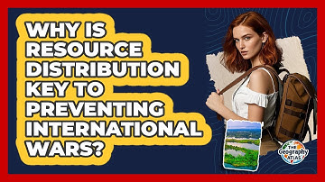 Why Is Resource Distribution Key To Preventing International Wars? - The Geography Atlas