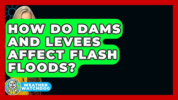 How Do Dams And Levees Affect Flash Floods? - Weather Watchdog