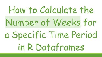 How to Calculate the Number of Weeks for a Specific Time Period in R Dataframes
