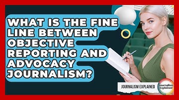 What Is The Fine Line Between Objective Reporting And Advocacy Journalism? - Journalism Explained