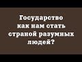 Государство – как нам стать страной разумных людей?