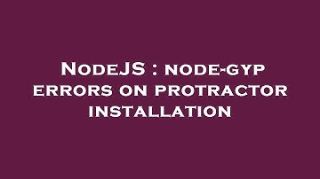 NodeJS : node-gyp errors on protractor installation
