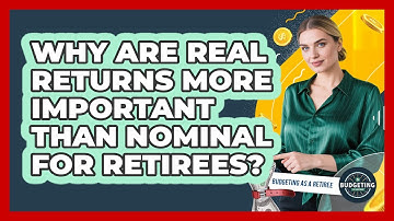 Why Are Real Returns More Important Than Nominal For Retirees? - Budgeting as a Retiree