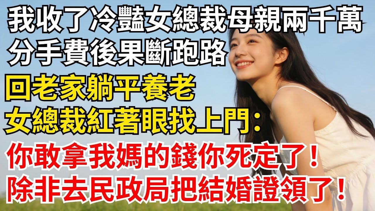 我收了冷艷女總裁母親兩千萬分手費後，果斷跑路回老家躺平養老，得知消息的女總裁紅著眼找上門：你敢拿我媽的錢，你死定了！除非去民政局把結婚證領了！#男頻爽文天花板#爽文小説改編#打工人解壓爽文#每天一