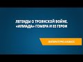 Легенды о Троянской войне. «Илиада» Гомера и ее герои