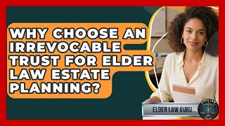Why Choose An Irrevocable Trust For Elder Law Estate Planning? - Elder Law Guru