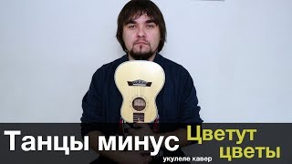 ТАНЦЫ МИНУС - ЦВЕТУТ ЦВЕТЫ укулеле кавер