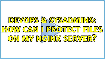 DevOps & SysAdmins: How can I protect files on my NGiNX server?