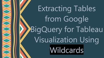 Extracting Tables from Google BigQuery for Tableau Visualization Using Wildcards