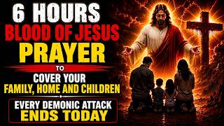 6 HOURS BLOOD OF JESUS PRAYER TO COVER YOUR FAMILY, HOME AND CHILDREN | EVERY DEMONIC ATTACK ENDS