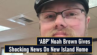 ‘ABP’ Noah Brown Gives Shocking News On New Island Home