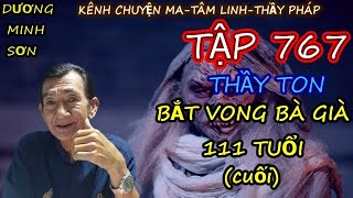 TẬP 767_ THẦY TON BẮT VONG BÀ GIÀ 111 TUỔI (cuối)