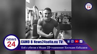 Само В News24Sofia.eu Tv Кой Е Убития В Мадан 23-Годишният Костадин Кабаджов