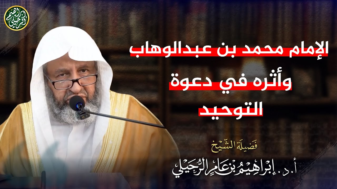 فضل الإمام محمد بن عبدالوهاب وأثره في انتشار دعوة التوحيد | الشيخ أ.د. إبراهيم الرحيلي