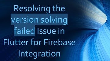 Resolving the version solving failed Issue in Flutter for Firebase Integration