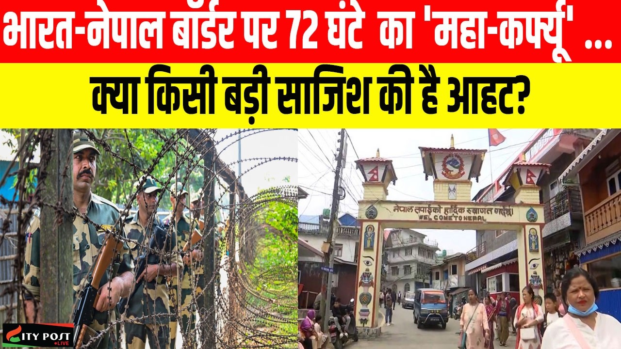 भारत-नेपाल बॉर्डर पर 72 घंटे  का 'महा-कर्फ्यू, क्या किसी बड़ी साजिश की है आहट?...