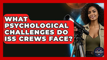 What Psychological Challenges Do ISS Crews Face? - Astronomy Made Simple