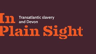 The making of 'In Plain Sight: Transatlantic slavery and Devon'