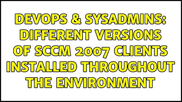 DevOps & SysAdmins: Different Versions of SCCM 2007 Clients Installed Throughout the Environment